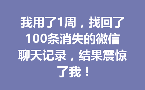 我用了1周，找回了100条消失的微信聊天记录，结果震惊了我！