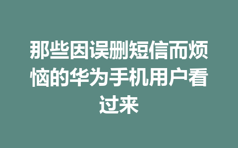 那些因误删短信而烦恼的华为手机用户看过来