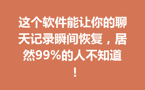 这个软件能让你的聊天记录瞬间恢复，居然99%的人不知道！