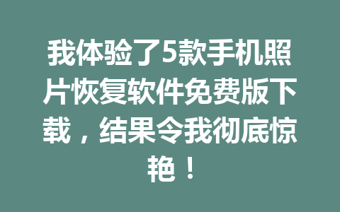 我体验了5款手机照片恢复软件免费版下载，结果令我彻底惊艳！