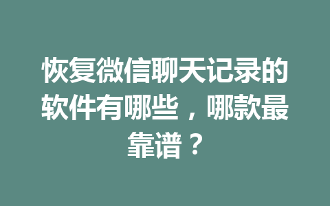 恢复微信聊天记录的软件有哪些，哪款最靠谱？