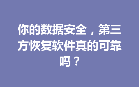 你的数据安全,第三方恢复软件真的可靠吗? 你的数据安全,第三方恢复软件真的可靠吗?