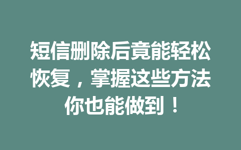 短信删除后竟能轻松恢复，掌握这些方法你也能做到！