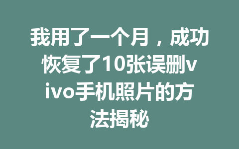 我用了一个月，成功恢复了10张误删vivo手机照片的方法揭秘