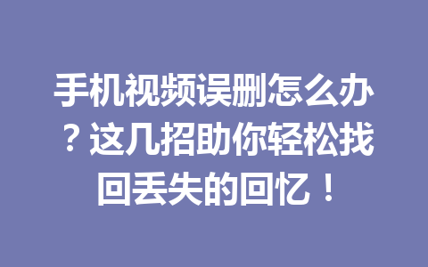 手机视频误删怎么办？这几招助你轻松找回丢失的回忆！