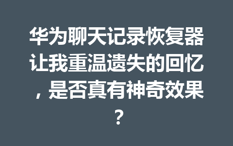 华为聊天记录恢复器让我重温遗失的回忆，是否真有神奇效果？