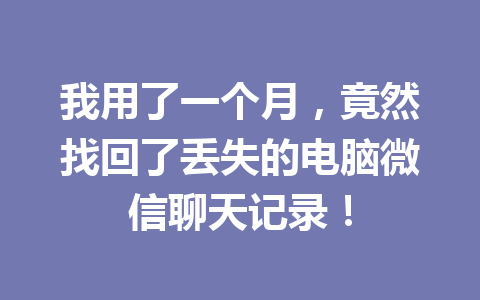 我用了一个月，竟然找回了丢失的电脑微信聊天记录！