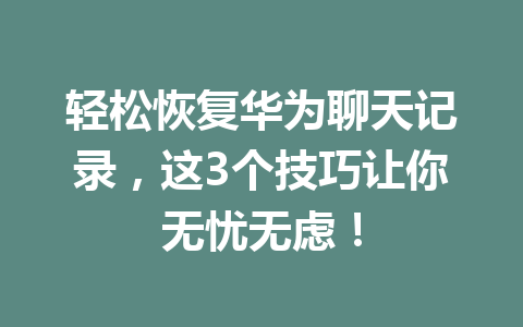 轻松恢复华为聊天记录，这3个技巧让你无忧无虑！
