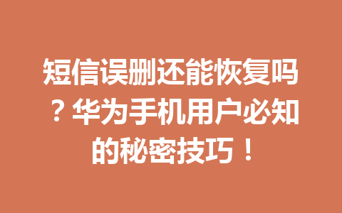 短信误删还能恢复吗？华为手机用户必知的秘密技巧！