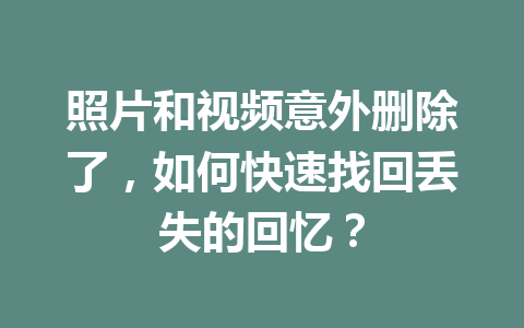 照片和视频意外删除了，如何快速找回丢失的回忆？