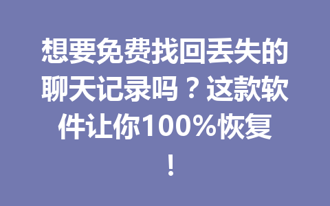 想要免费找回丢失的聊天记录吗？这款软件让你100%恢复！