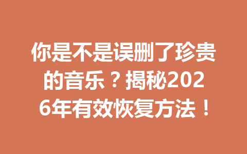 你是不是误删了珍贵的音乐？揭秘2026年有效恢复方法！