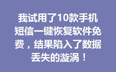 我试用了10款手机短信一键恢复软件免费，结果陷入了数据丢失的漩涡！