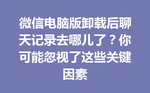 微信电脑版卸载后聊天记录去哪儿了？你可能忽视了这些关键因素