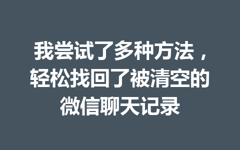 我尝试了多种方法，轻松找回了被清空的微信聊天记录