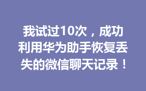 我试过10次,成功利用华为助手恢复丢失的微信聊天记录! 我试过10次,成功利用华为助手恢复丢失的微信聊天记录!