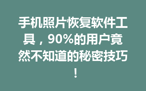 手机照片恢复软件工具，90%的用户竟然不知道的秘密技巧！