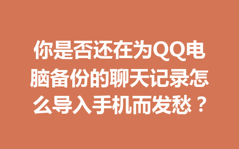 你是否还在为QQ电脑备份的聊天记录怎么导入手机而发愁？