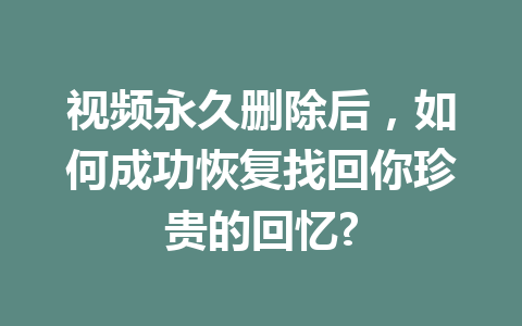 视频永久删除后，如何成功恢复找回你珍贵的回忆?