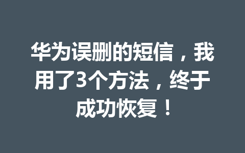 华为误删的短信，我用了3个方法，终于成功恢复！