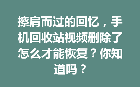 擦肩而过的回忆，手机回收站视频删除了怎么才能恢复？你知道吗？
