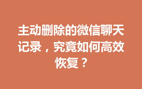 主动删除的微信聊天记录,究竟如何高效恢复? 主动删除的微信聊天记录,究竟如何高效恢复?