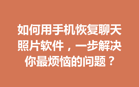 如何用手机恢复聊天照片软件，一步解决你最烦恼的问题？