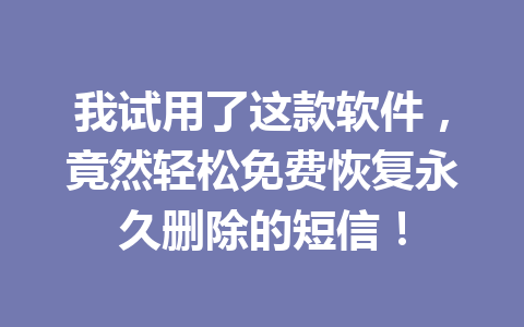 我试用了这款软件，竟然轻松免费恢复永久删除的短信！