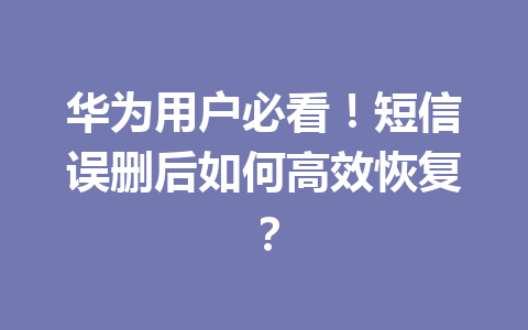华为用户必看！短信误删后如何高效恢复？