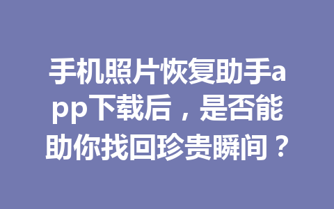 手机照片恢复助手app下载后，是否能助你找回珍贵瞬间？