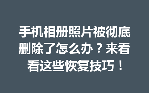 手机相册照片被彻底删除了怎么办？来看看这些恢复技巧！