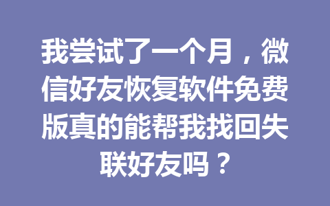 我尝试了一个月，微信好友恢复软件免费版真的能帮我找回失联好友吗？