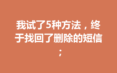 我试了5种方法，终于找回了删除的短信；