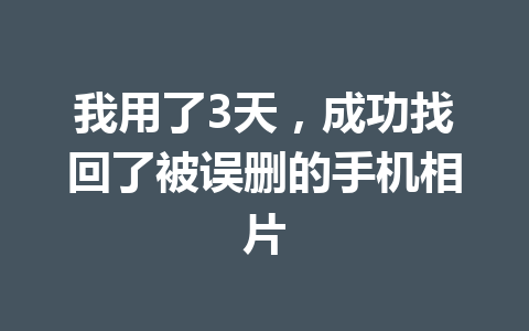 我用了3天，成功找回了被误删的手机相片