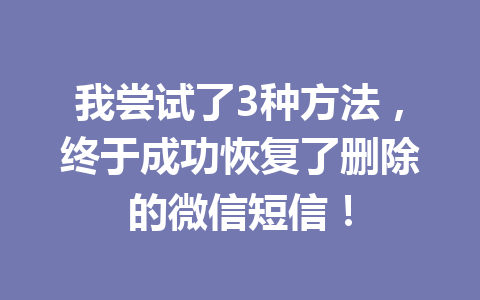 我尝试了3种方法,终于成功恢复了删除的微信短信! 我尝试了3种方法,终于成功恢复了删除的微信短信!