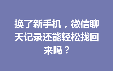 换了新手机，微信聊天记录还能轻松找回来吗？