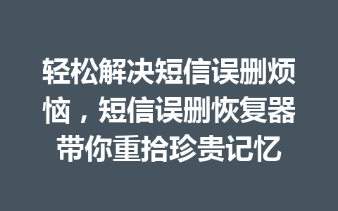 轻松解决短信误删烦恼，短信误删恢复器带你重拾珍贵记忆
