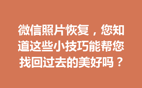 微信照片恢复,您知道这些小技巧能帮您找回过去的美好吗? 微信照片恢复,您知道这些小技巧能帮您找回过去的美好吗?