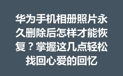 华为手机相册照片永久删除后怎样才能恢复？掌握这几点轻松找回心爱的回忆