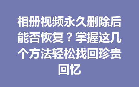 相册视频永久删除后能否恢复？掌握这几个方法轻松找回珍贵回忆