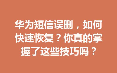 华为短信误删，如何快速恢复？你真的掌握了这些技巧吗？