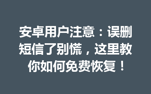 安卓用户注意：误删短信了别慌，这里教你如何免费恢复！