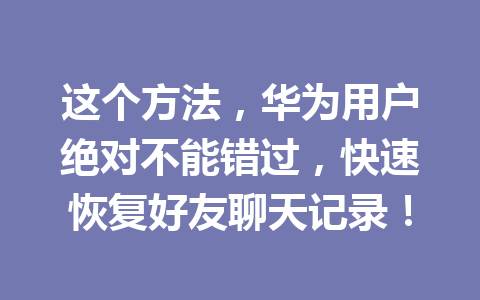 这个方法,华为用户绝对不能错过,快速恢复好友聊天记录! 这个方法,华为用户绝对不能错过,快速恢复好友聊天记录!