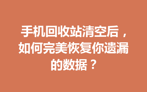 手机回收站清空后，如何完美恢复你遗漏的数据？