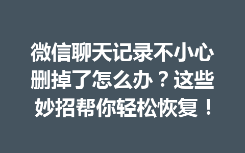 微信聊天记录不小心删掉了怎么办？这些妙招帮你轻松恢复！