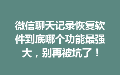 微信聊天记录恢复软件到底哪个功能最强大，别再被坑了！