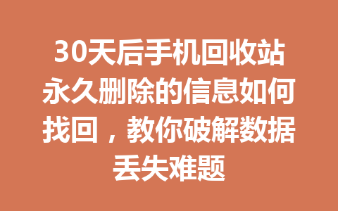 30天后手机回收站永久删除的信息如何找回，教你破解数据丢失难题