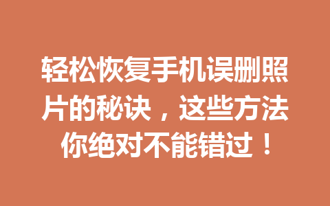 轻松恢复手机误删照片的秘诀，这些方法你绝对不能错过！
