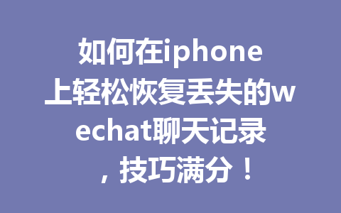 如何在iphone上轻松恢复丢失的wechat聊天记录，技巧满分！