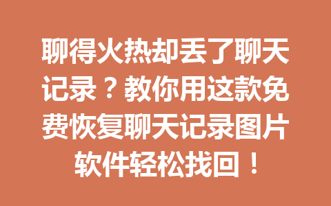 聊得火热却丢了聊天记录？教你用这款免费恢复聊天记录图片软件轻松找回！